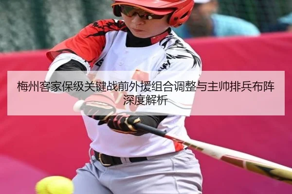 梅州客家保级关键战前外援组合调整与主帅排兵布阵深度解析